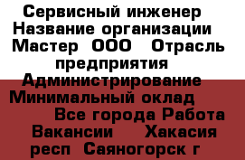 Сервисный инженер › Название организации ­ Мастер, ООО › Отрасль предприятия ­ Администрирование › Минимальный оклад ­ 120 000 - Все города Работа » Вакансии   . Хакасия респ.,Саяногорск г.